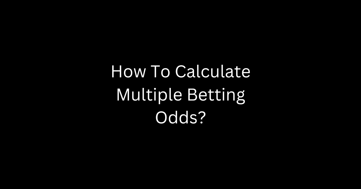 How To Calculate Multiple Betting Odds?