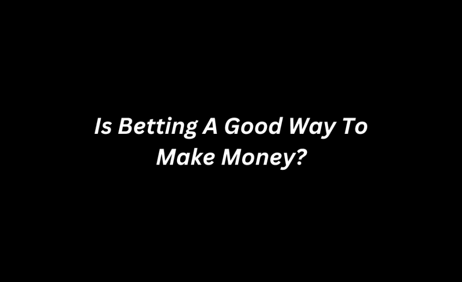 Is Betting A Good Way To Make Money?