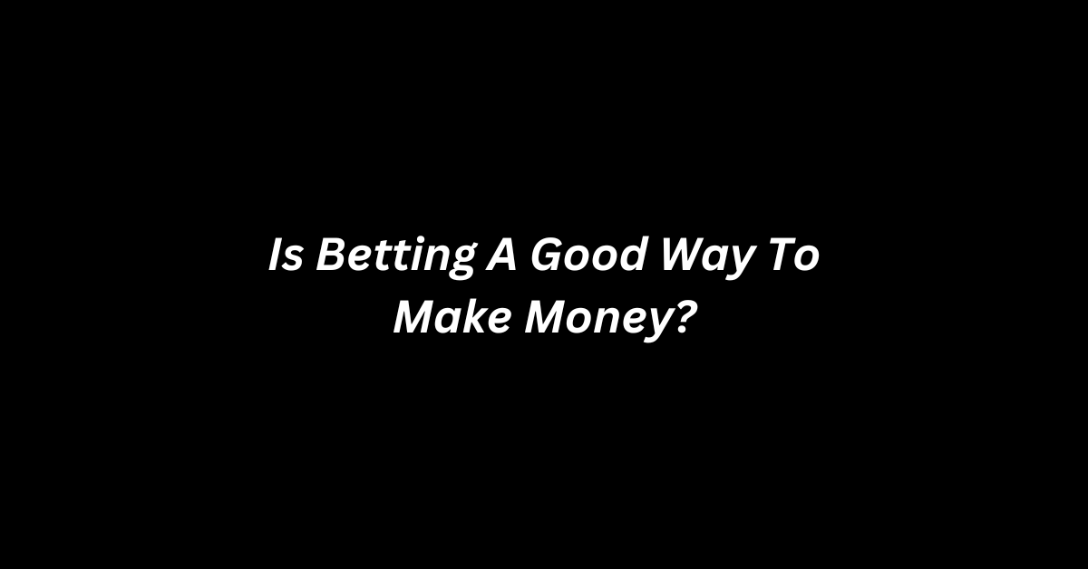 Is Betting A Good Way To Make Money?