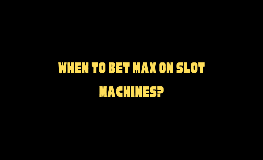 When To Bet Max On Slot Machines?