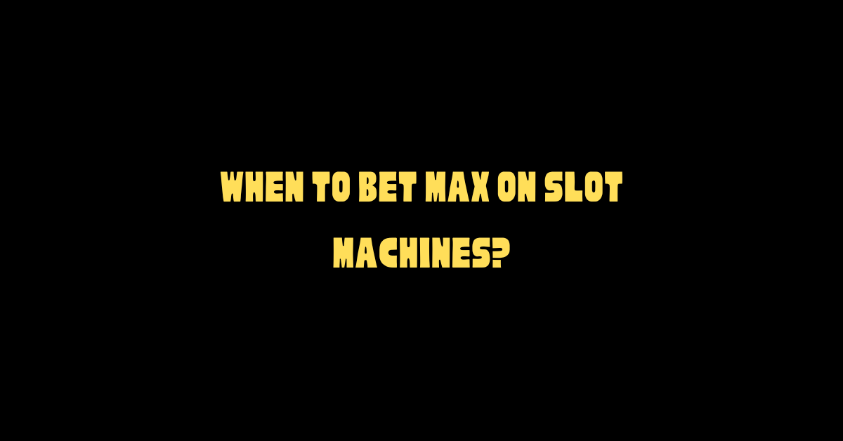 When To Bet Max On Slot Machines?