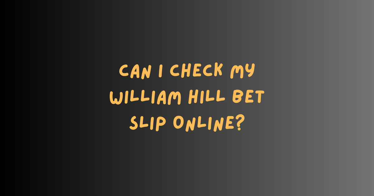 Can I Check My William Hill Bet Slip Online?