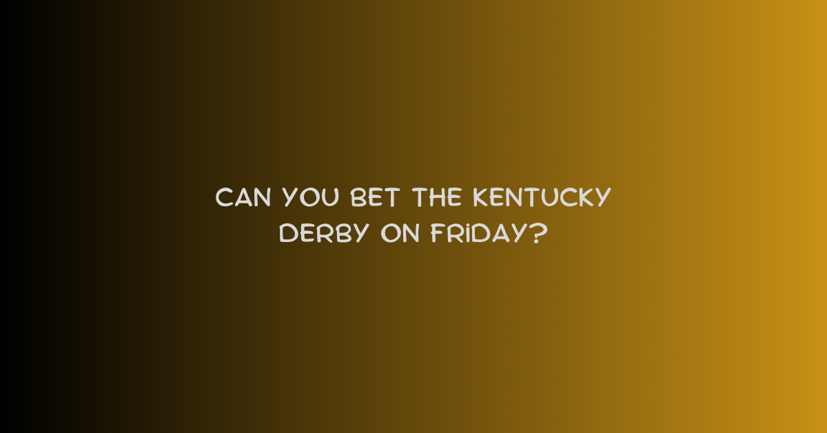 Can You Bet The Kentucky Derby On Friday?