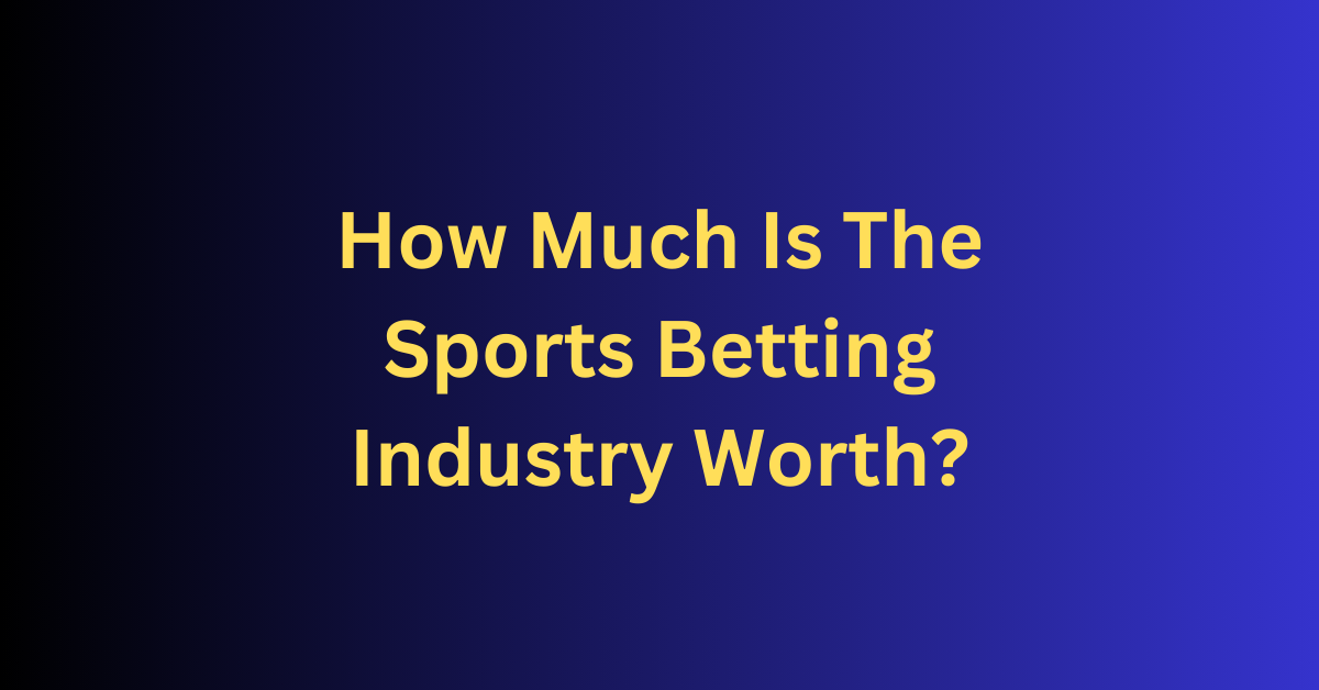 How Much Is The Sports Betting Industry Worth?