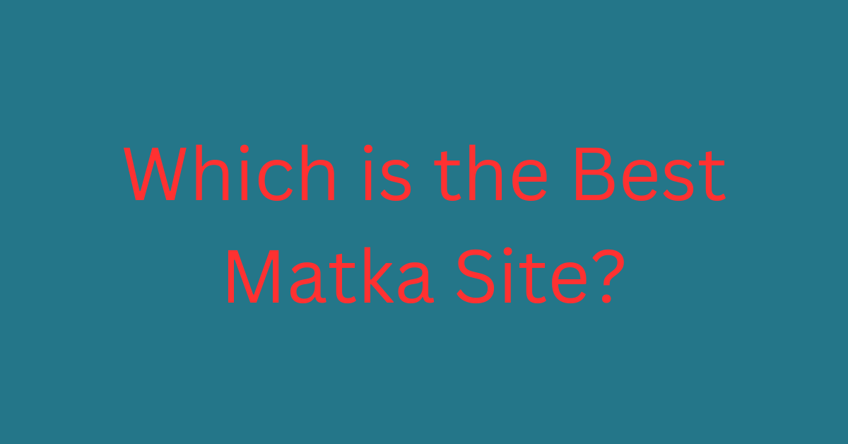 Which is the Best Matka Site? A Comprehensive Guide to Choosing the Right Platform